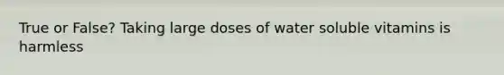 True or False? Taking large doses of water soluble vitamins is harmless