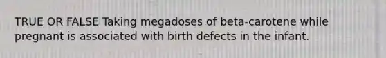 TRUE OR FALSE Taking megadoses of beta-carotene while pregnant is associated with birth defects in the infant.