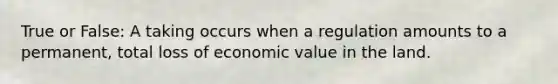 True or False: A taking occurs when a regulation amounts to a permanent, total loss of economic value in the land.