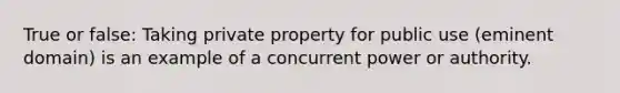 True or false: Taking private property for public use (eminent domain) is an example of a concurrent power or authority.