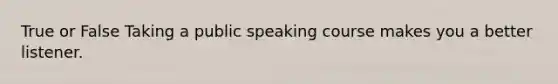 True or False Taking a public speaking course makes you a better listener.