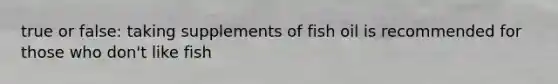 true or false: taking supplements of fish oil is recommended for those who don't like fish