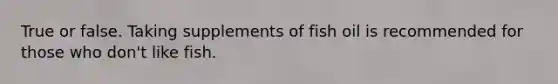 True or false. Taking supplements of fish oil is recommended for those who don't like fish.