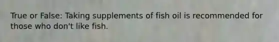 True or False: Taking supplements of fish oil is recommended for those who don't like fish.