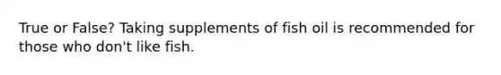 True or False? Taking supplements of fish oil is recommended for those who don't like fish.
