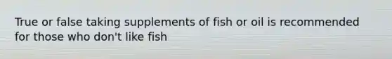 True or false taking supplements of fish or oil is recommended for those who don't like fish