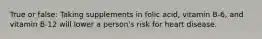 True or false: Taking supplements in folic acid, vitamin B-6, and vitamin B-12 will lower a person's risk for heart disease.