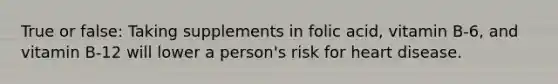 True or false: Taking supplements in folic acid, vitamin B-6, and vitamin B-12 will lower a person's risk for heart disease.