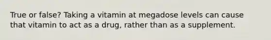 True or false? Taking a vitamin at megadose levels can cause that vitamin to act as a drug, rather than as a supplement.