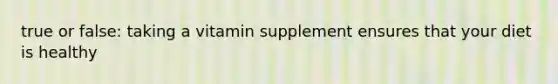 true or false: taking a vitamin supplement ensures that your diet is healthy