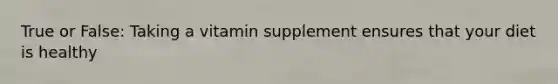 True or False: Taking a vitamin supplement ensures that your diet is healthy