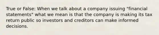 True or False: When we talk about a company issuing "financial statements" what we mean is that the company is making its tax return public so investors and creditors can make informed decisions.