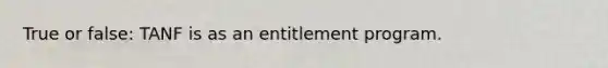 True or false: TANF is as an entitlement program.