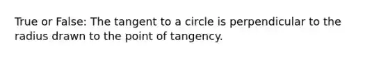 True or False: The <a href='https://www.questionai.com/knowledge/k1p13Dzdnl-tangent-to-a-circle' class='anchor-knowledge'>tangent to a circle</a> is perpendicular to the radius drawn to the point of tangency.