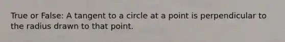 True or False: A tangent to a circle at a point is perpendicular to the radius drawn to that point.