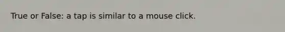 True or False: a tap is similar to a mouse click.