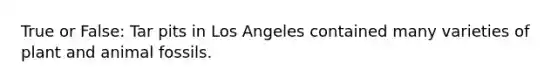 True or False: Tar pits in Los Angeles contained many varieties of plant and animal fossils.