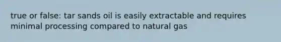 true or false: tar sands oil is easily extractable and requires minimal processing compared to natural gas