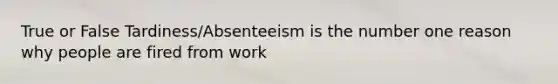 True or False Tardiness/Absenteeism is the number one reason why people are fired from work