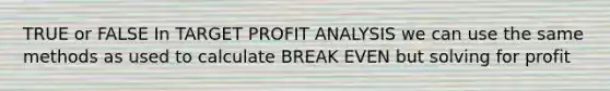 TRUE or FALSE In TARGET PROFIT ANALYSIS we can use the same methods as used to calculate BREAK EVEN but solving for profit