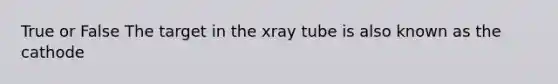 True or False The target in the xray tube is also known as the cathode