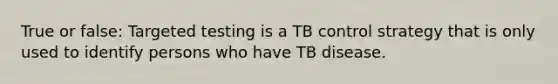 True or false: Targeted testing is a TB control strategy that is only used to identify persons who have TB disease.