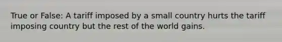 True or False: A tariff imposed by a small country hurts the tariff imposing country but the rest of the world gains.