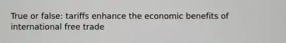 True or false: tariffs enhance the economic benefits of international free trade