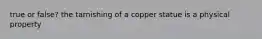 true or false? the tarnishing of a copper statue is a physical property