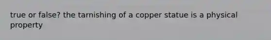 true or false? the tarnishing of a copper statue is a physical property