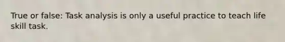 True or false: Task analysis is only a useful practice to teach life skill task.
