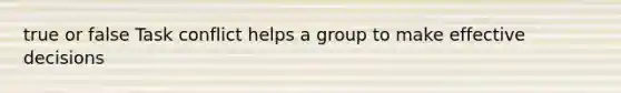 true or false Task conflict helps a group to make effective decisions