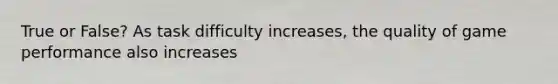 True or False? As task difficulty increases, the quality of game performance also increases