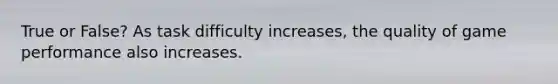 True or False? As task difficulty increases, the quality of game performance also increases.