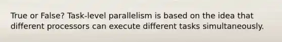 True or False? Task-level parallelism is based on the idea that different processors can execute different tasks simultaneously.