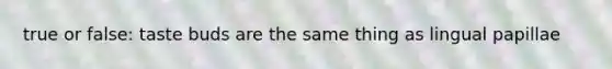 true or false: taste buds are the same thing as lingual papillae