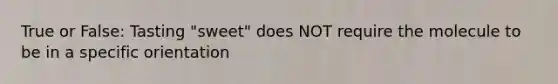 True or False: Tasting "sweet" does NOT require the molecule to be in a specific orientation