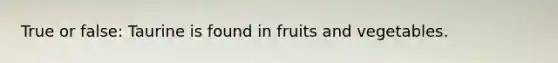 True or false: Taurine is found in fruits and vegetables.