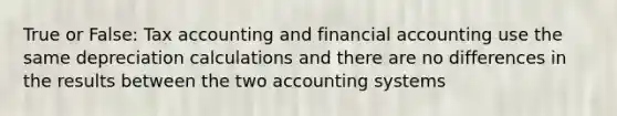 True or False: Tax accounting and financial accounting use the same depreciation calculations and there are no differences in the results between the two accounting systems