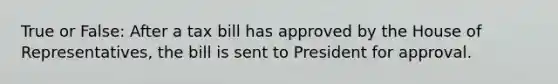 True or False: After a tax bill has approved by the House of Representatives, the bill is sent to President for approval.