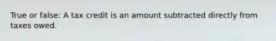 True or false: A tax credit is an amount subtracted directly from taxes owed.