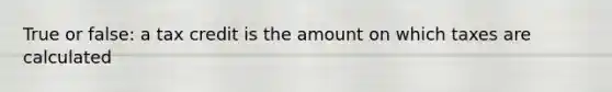 True or false: a tax credit is the amount on which taxes are calculated