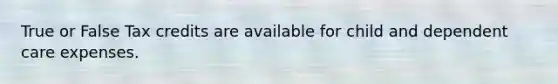 True or False Tax credits are available for child and dependent care expenses.