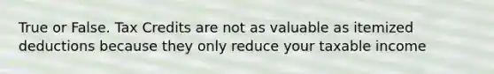 True or False. Tax Credits are not as valuable as itemized deductions because they only reduce your taxable income