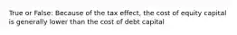 True or False: Because of the tax effect, the cost of equity capital is generally lower than the cost of debt capital