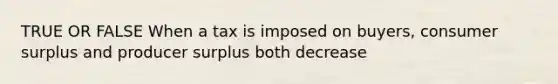 TRUE OR FALSE When a tax is imposed on buyers, consumer surplus and producer surplus both decrease