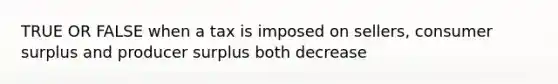 TRUE OR FALSE when a tax is imposed on sellers, consumer surplus and producer surplus both decrease