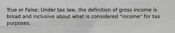 True or False: Under tax law, the definition of gross income is broad and inclusive about what is considered "income" for tax purposes.