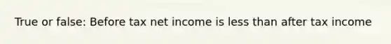 True or false: Before tax net income is less than after tax income