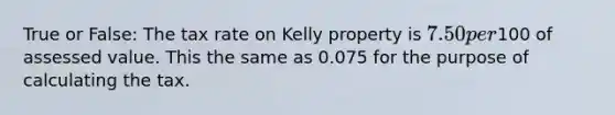 True or False: The tax rate on Kelly property is 7.50 per100 of assessed value. This the same as 0.075 for the purpose of calculating the tax.